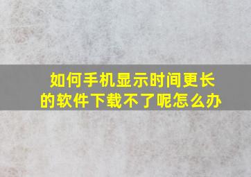 如何手机显示时间更长的软件下载不了呢怎么办