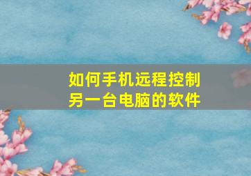 如何手机远程控制另一台电脑的软件