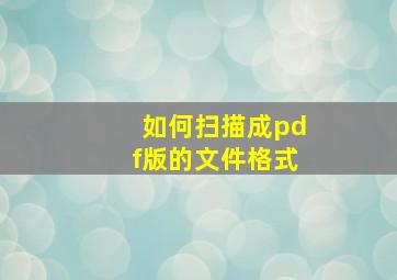 如何扫描成pdf版的文件格式