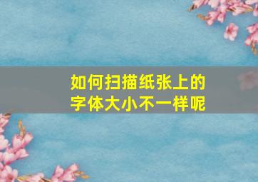 如何扫描纸张上的字体大小不一样呢