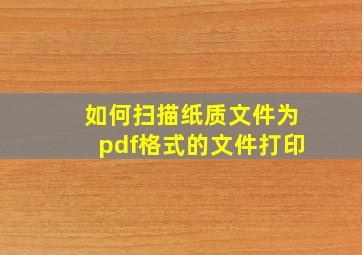 如何扫描纸质文件为pdf格式的文件打印