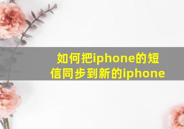 如何把iphone的短信同步到新的iphone