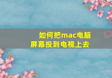 如何把mac电脑屏幕投到电视上去