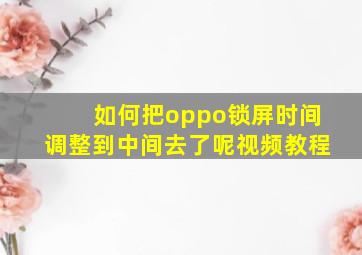 如何把oppo锁屏时间调整到中间去了呢视频教程