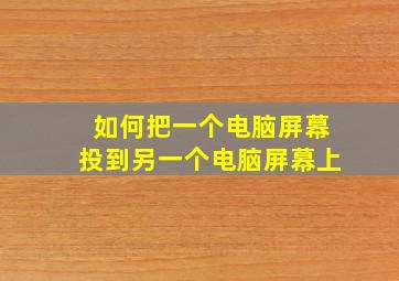 如何把一个电脑屏幕投到另一个电脑屏幕上