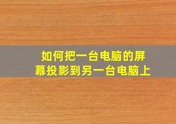 如何把一台电脑的屏幕投影到另一台电脑上