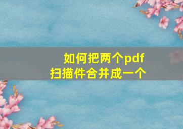 如何把两个pdf扫描件合并成一个