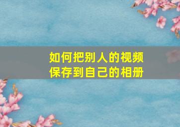 如何把别人的视频保存到自己的相册