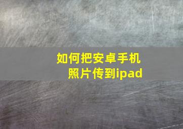 如何把安卓手机照片传到ipad