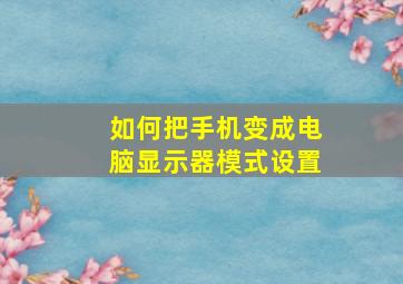 如何把手机变成电脑显示器模式设置