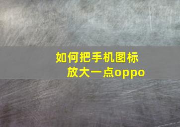 如何把手机图标放大一点oppo