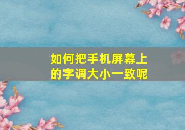 如何把手机屏幕上的字调大小一致呢