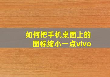 如何把手机桌面上的图标缩小一点vivo