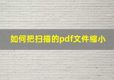 如何把扫描的pdf文件缩小