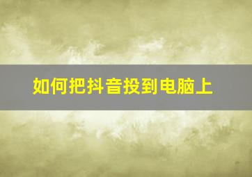 如何把抖音投到电脑上