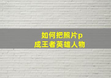 如何把照片p成王者英雄人物