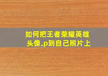 如何把王者荣耀英雄头像,p到自己照片上