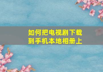 如何把电视剧下载到手机本地相册上