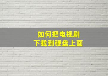 如何把电视剧下载到硬盘上面