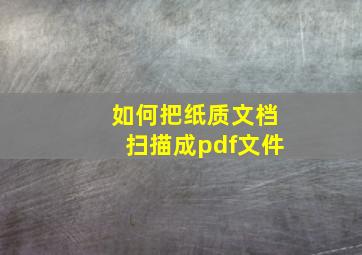 如何把纸质文档扫描成pdf文件