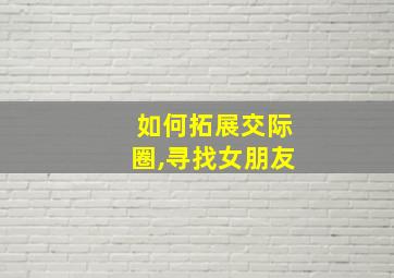 如何拓展交际圈,寻找女朋友