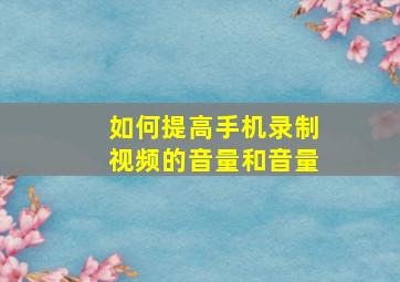 如何提高手机录制视频的音量和音量