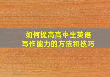 如何提高高中生英语写作能力的方法和技巧