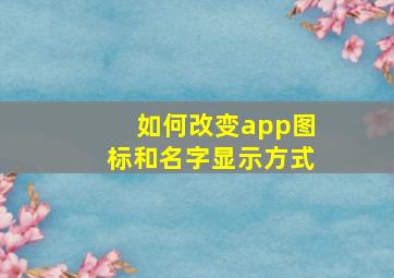 如何改变app图标和名字显示方式