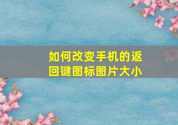 如何改变手机的返回键图标图片大小