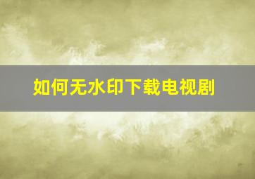 如何无水印下载电视剧