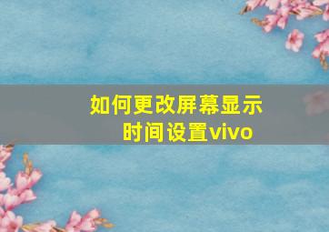 如何更改屏幕显示时间设置vivo