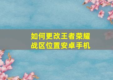 如何更改王者荣耀战区位置安卓手机