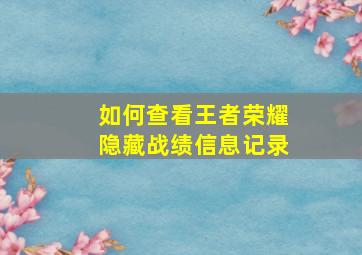 如何查看王者荣耀隐藏战绩信息记录