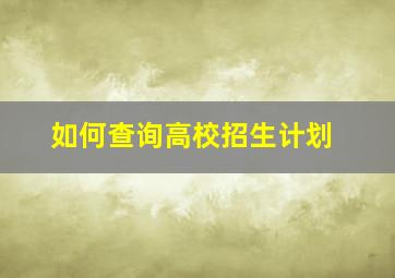 如何查询高校招生计划