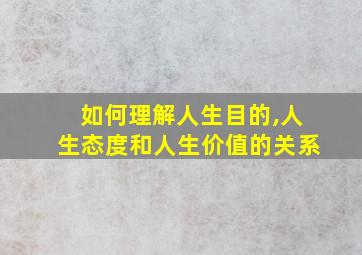 如何理解人生目的,人生态度和人生价值的关系