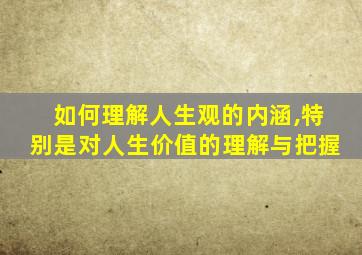 如何理解人生观的内涵,特别是对人生价值的理解与把握