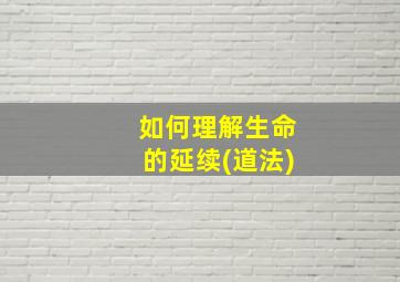 如何理解生命的延续(道法)