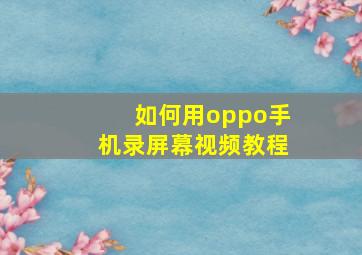 如何用oppo手机录屏幕视频教程