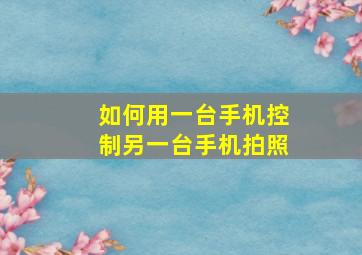 如何用一台手机控制另一台手机拍照