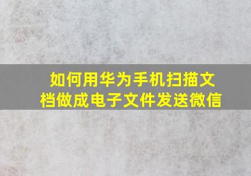 如何用华为手机扫描文档做成电子文件发送微信