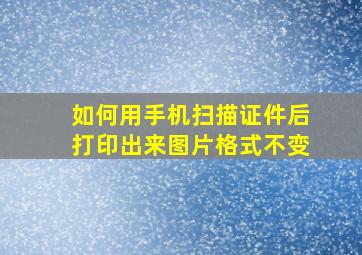 如何用手机扫描证件后打印出来图片格式不变