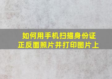 如何用手机扫描身份证正反面照片并打印图片上