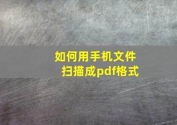 如何用手机文件扫描成pdf格式