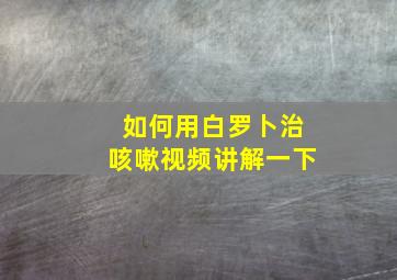 如何用白罗卜治咳嗽视频讲解一下