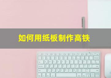 如何用纸板制作高铁