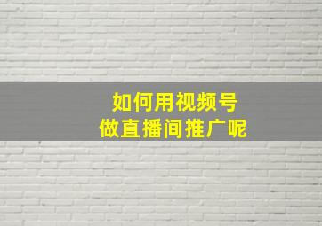 如何用视频号做直播间推广呢