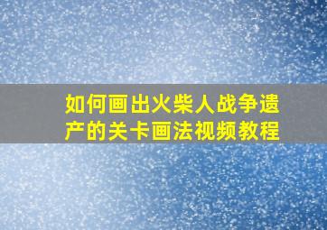 如何画出火柴人战争遗产的关卡画法视频教程