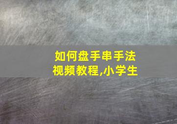 如何盘手串手法视频教程,小学生