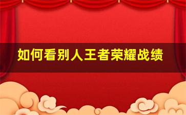 如何看别人王者荣耀战绩