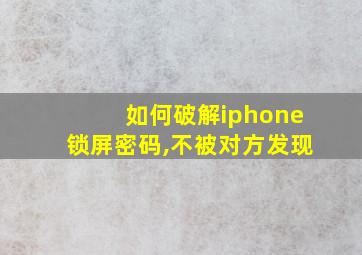 如何破解iphone锁屏密码,不被对方发现